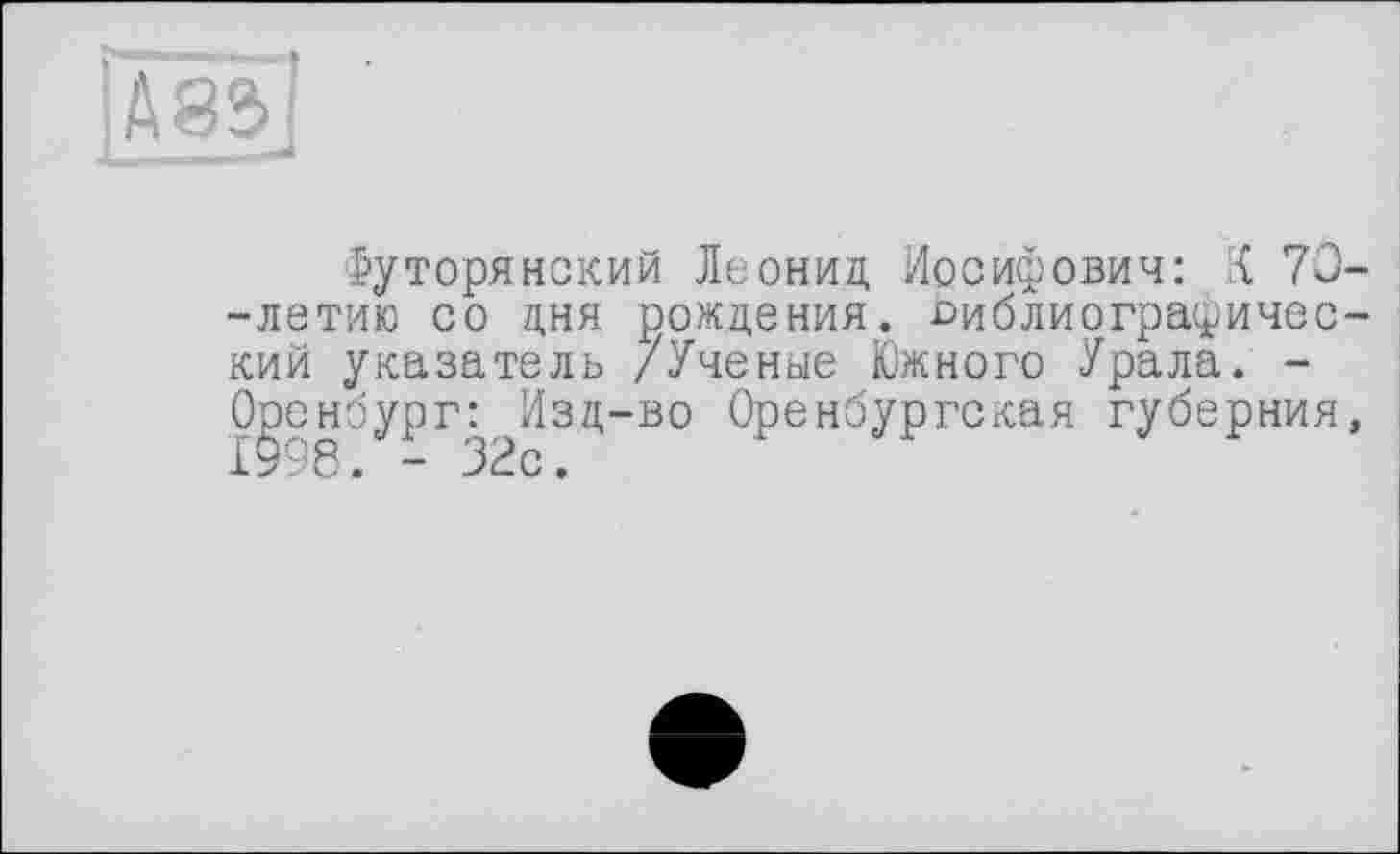 ﻿IÂ8&1
Іуторянский Леонид Иосифович: К 70--летию со дня рождения, библиографический указатель /Ученые Южного Урала. -Оренбург: Изд-во Оренбургская губерния,